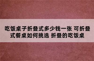 吃饭桌子折叠式多少钱一张 可折叠式餐桌如何挑选 折叠的吃饭桌